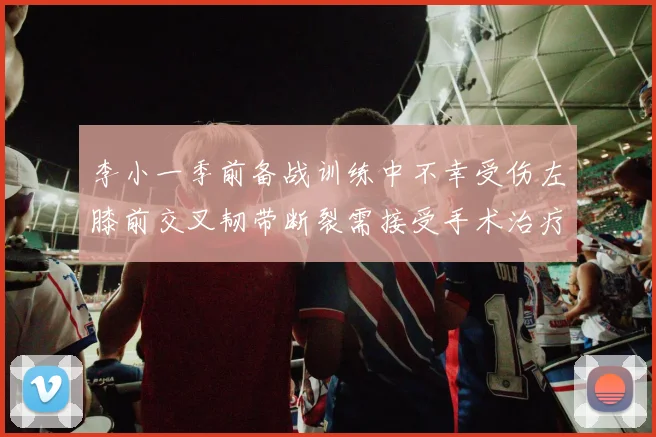 李小一季前备战训练中不幸受伤左膝前交叉韧带断裂需接受手术治疗