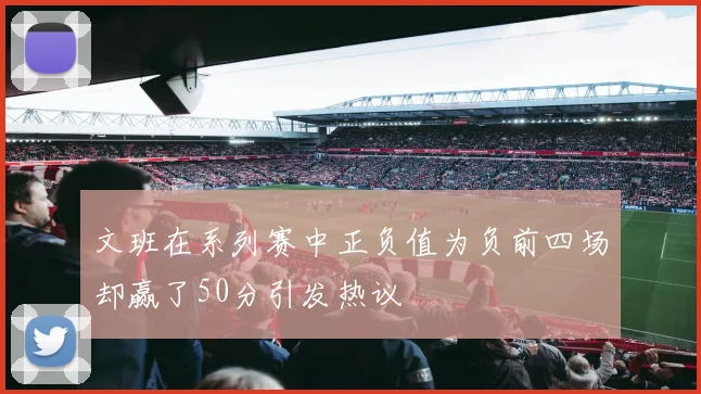文班在系列赛中正负值为负前四场却赢了50分引发热议