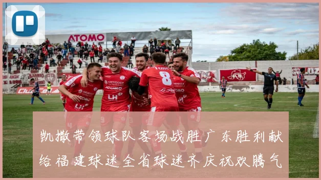 凯撒带领球队客场战胜广东胜利献给福建球迷全省球迷齐庆祝欢腾气氛热烈