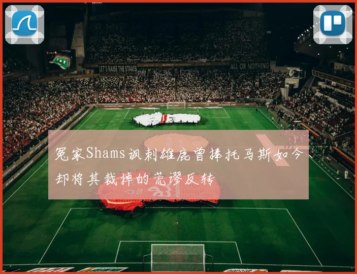 冤家Shams讽刺雄鹿曾捧托马斯如今却将其裁掉的荒谬反转