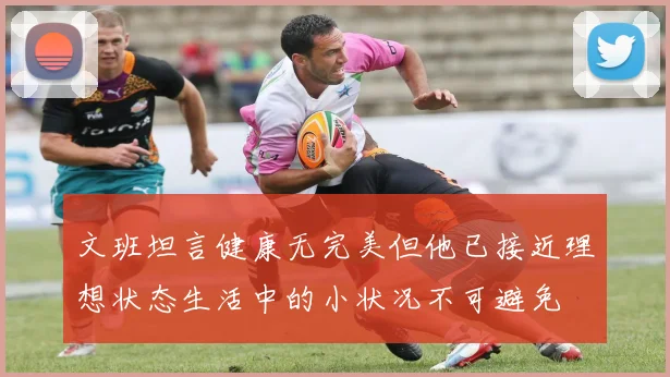 文班坦言健康无完美但他已接近理想状态生活中的小状况不可避免