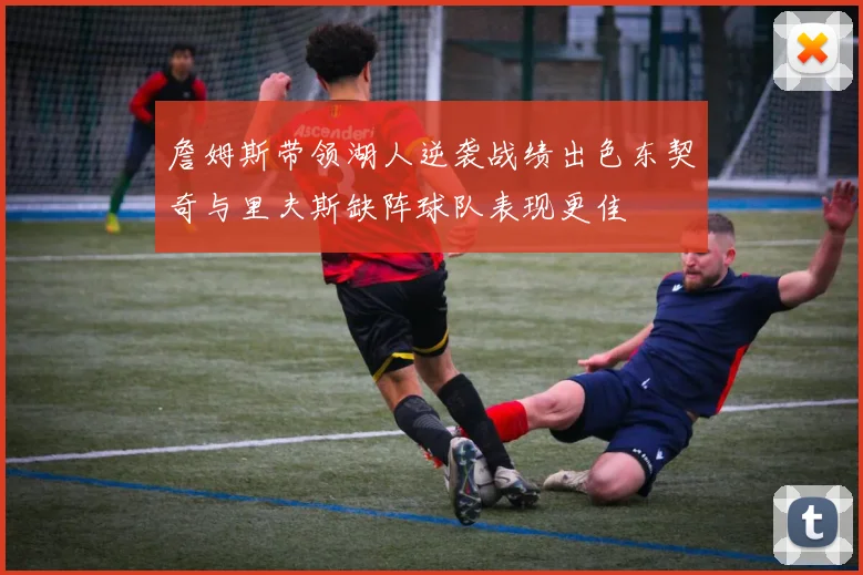 詹姆斯带领湖人逆袭战绩出色东契奇与里夫斯缺阵球队表现更佳