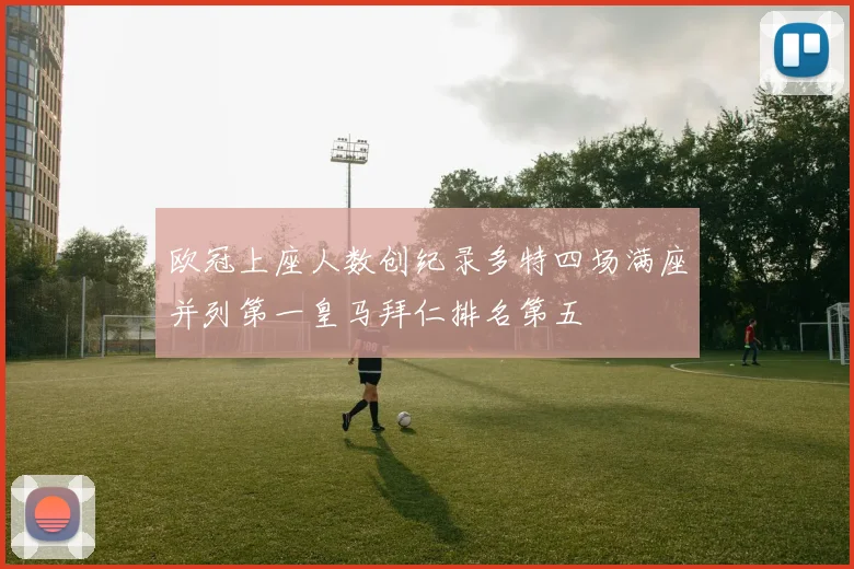 欧冠上座人数创纪录多特四场满座并列第一皇马拜仁排名第五